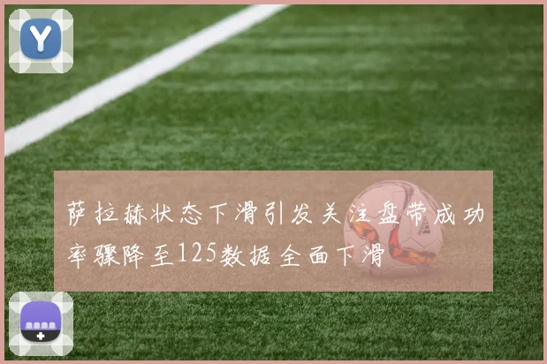萨拉赫状态下滑引发关注盘带成功率骤降至125数据全面下滑