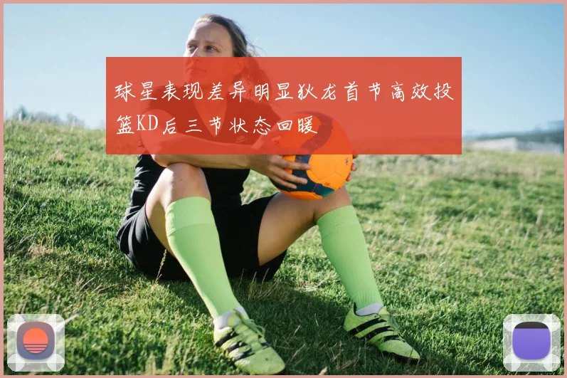 球星表现差异明显狄龙首节高效投篮KD后三节状态回暖