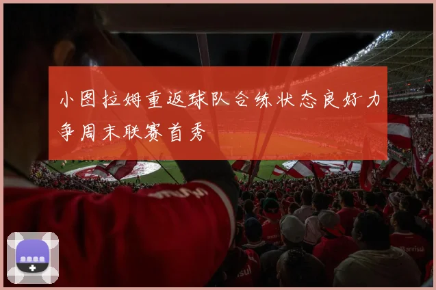 小图拉姆重返球队合练状态良好力争周末联赛首秀