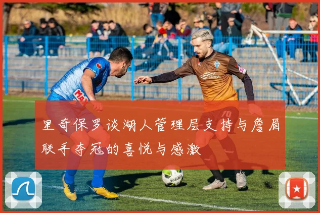 里奇保罗谈湖人管理层支持与詹眉联手夺冠的喜悦与感激