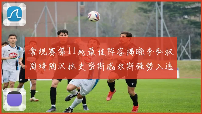常规赛第11轮最佳阵容揭晓李弘权周琦陶汉林史密斯威尔斯强势入选