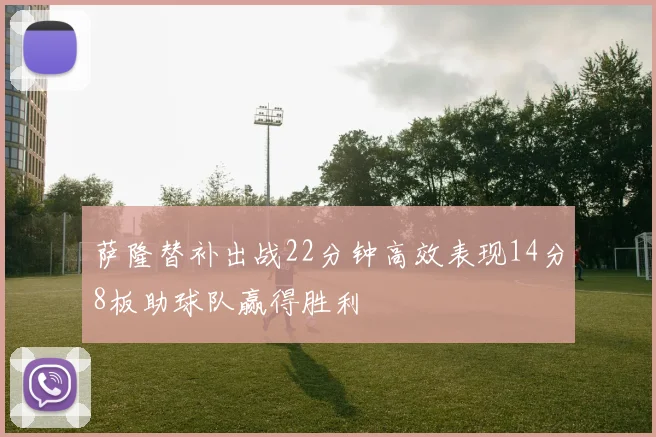 萨隆替补出战22分钟高效表现14分8板助球队赢得胜利