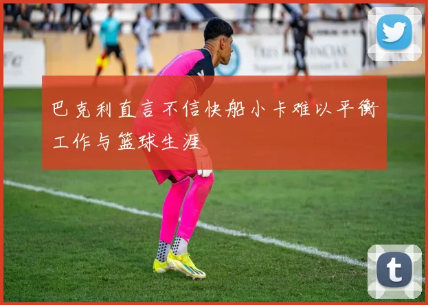 巴克利直言不信快船小卡难以平衡工作与篮球生涯