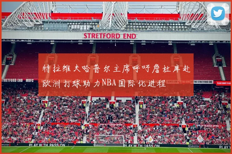 特拉维夫哈普尔主席呼吁詹杜库赴欧洲打球助力NBA国际化进程