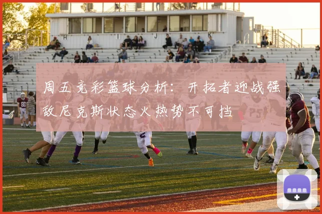 周五竞彩篮球分析：开拓者迎战强敌尼克斯状态火热势不可挡