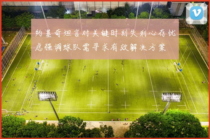 约基奇坦言对关键时刻失利心存忧虑强调球队需寻求有效解决方案