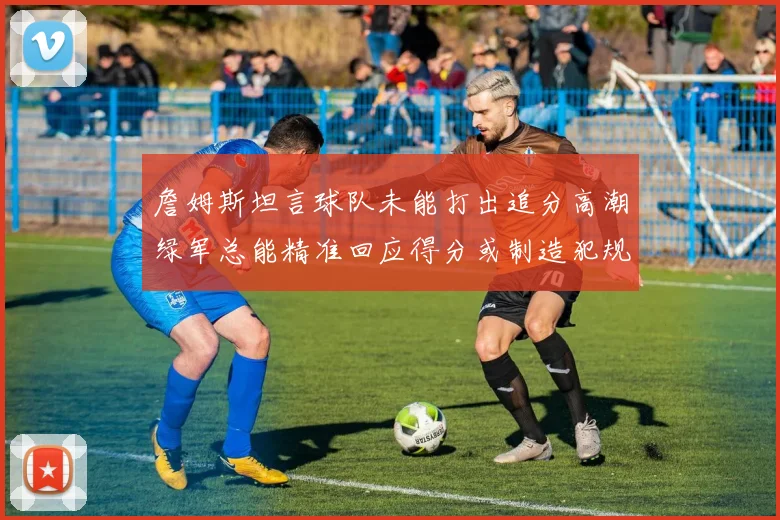 詹姆斯坦言球队未能打出追分高潮绿军总能精准回应得分或制造犯规