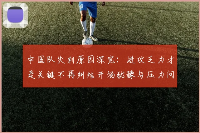 中国队失利原因深究：进攻乏力才是关键不再纠结开场犹豫与压力问题