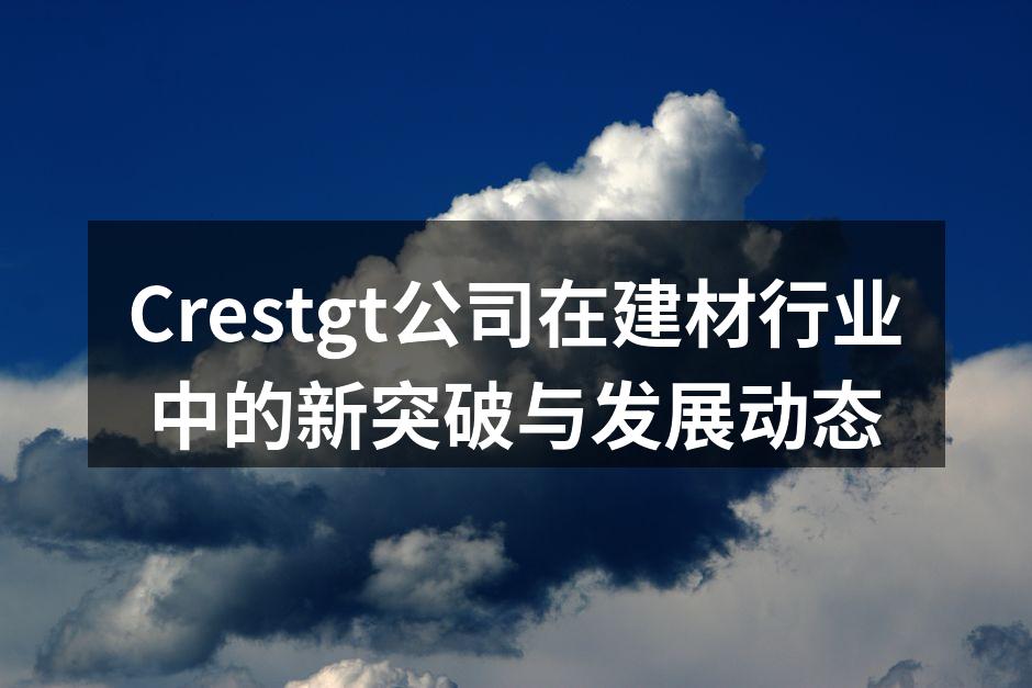 Crestgt公司在建材行业中的新突破与发展动态