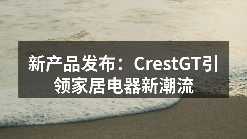 新产品发布：CrestGT引领家居电器新潮流