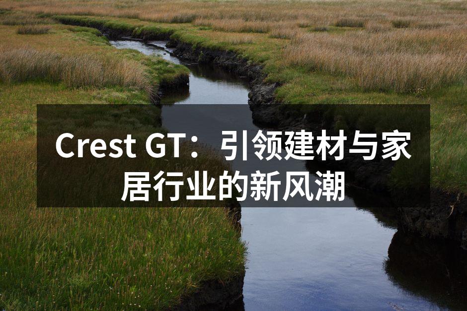 Crest GT：引领建材与家居行业的新风潮