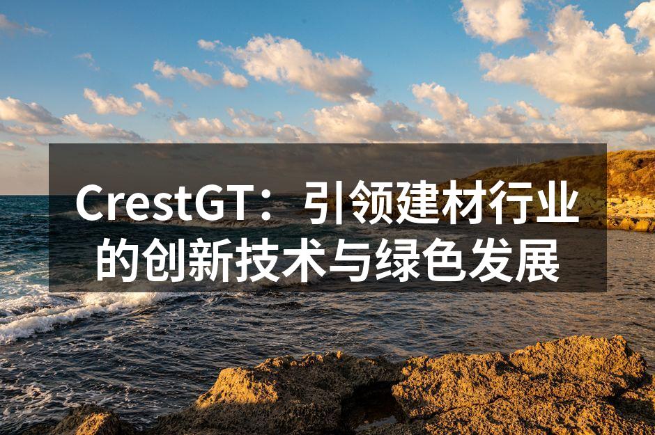 CrestGT：引领建材行业的创新技术与绿色发展