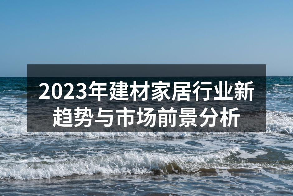 2023年建材家居行业新趋势与市场前景分析